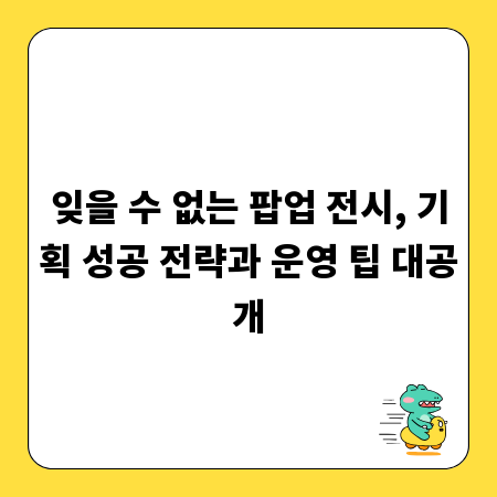 잊을 수 없는 팝업 전시, 기획 성공 전략과 운영 팁 대공개