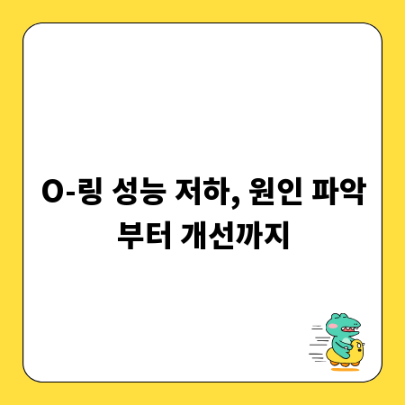 O-링 성능 저하, 원인 파악부터 개선까지