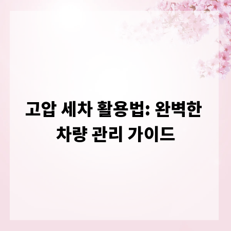 고압 세차 활용법: 완벽한 차량 관리 가이드