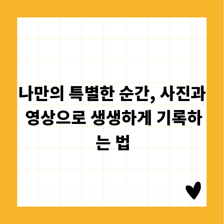 나만의 특별한 순간, 사진과 영상으로 생생하게 기록하는 법