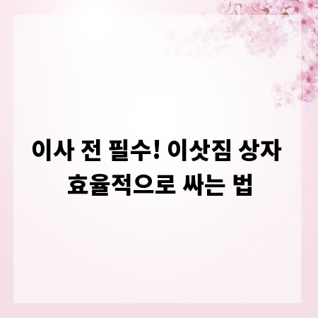 이사 전 필수! 이삿짐 상자 효율적으로 싸는 법