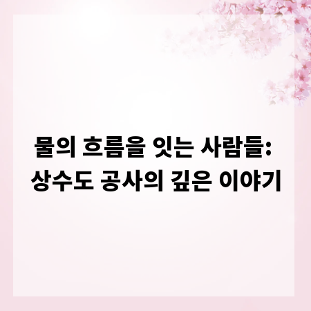 물의 흐름을 잇는 사람들: 상수도 공사의 깊은 이야기