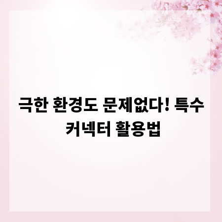 극한 환경도 문제없다! 특수 커넥터 활용법