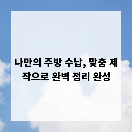 나만의 주방 수납, 맞춤 제작으로 완벽 정리 완성