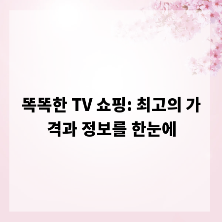 똑똑한 TV 쇼핑: 최고의 가격과 정보를 한눈에