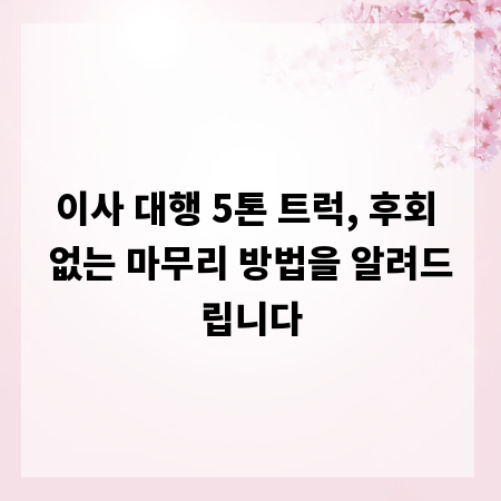 이사 대행 5톤 트럭, 후회 없는 마무리 방법을 알려드립니다