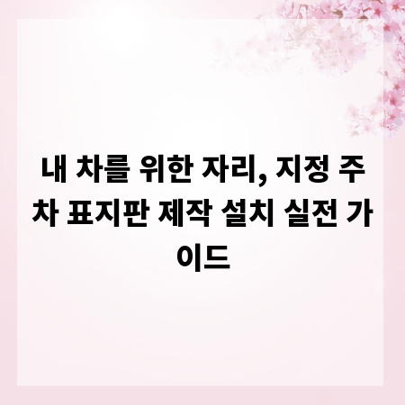 내 차를 위한 자리, 지정 주차 표지판 제작 설치 실전 가이드