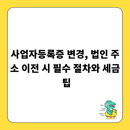 사업자등록증 변경, 법인 주소 이전 시 필수 절차와 세금 팁