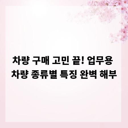 차량 구매 고민 끝! 업무용 차량 종류별 특징 완벽 해부