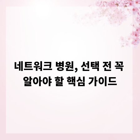 네트워크 병원, 선택 전 꼭 알아야 할 핵심 가이드