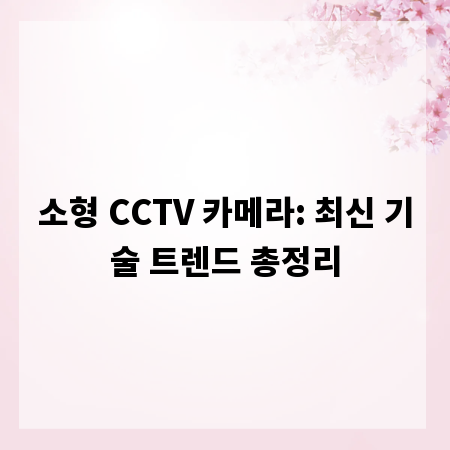 소형 CCTV 카메라: 최신 기술 트렌드 총정리