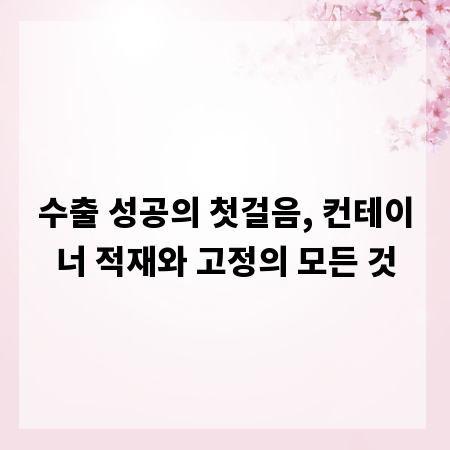 수출 성공의 첫걸음, 컨테이너 적재와 고정의 모든 것