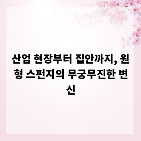 산업 현장부터 집안까지, 원형 스펀지의 무궁무진한 변신