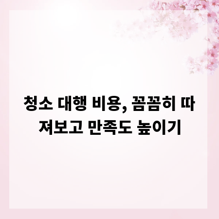 청소 대행 비용, 꼼꼼히 따져보고 만족도 높이기
