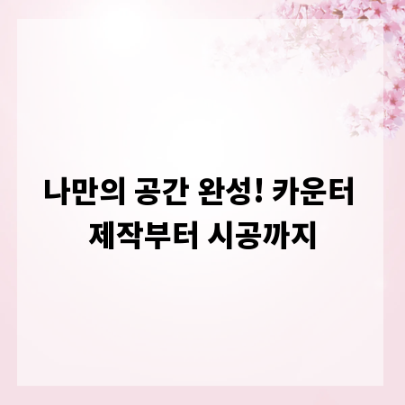 나만의 공간 완성! 카운터 제작부터 시공까지