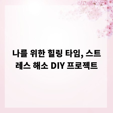 나를 위한 힐링 타임, 스트레스 해소 DIY 프로젝트