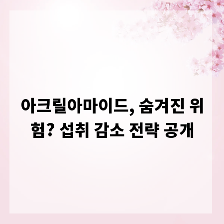 아크릴아마이드, 숨겨진 위험? 섭취 감소 전략 공개