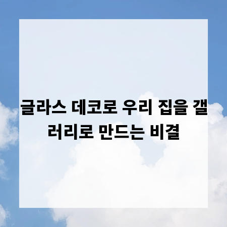 글라스 데코로 우리 집을 갤러리로 만드는 비결