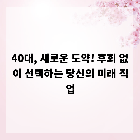 40대, 새로운 도약! 후회 없이 선택하는 당신의 미래 직업