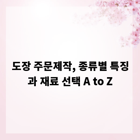 도장 주문제작, 종류별 특징과 재료 선택 A to Z
