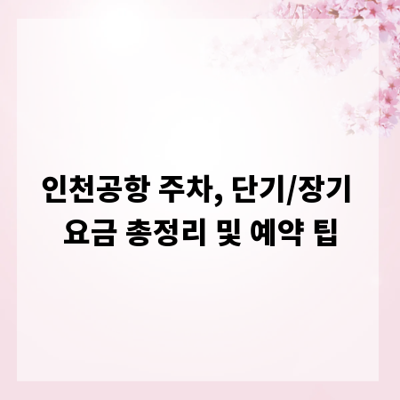 인천공항 주차, 단기/장기 요금 총정리 및 예약 팁