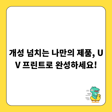 개성 넘치는 나만의 제품, UV 프린트로 완성하세요!