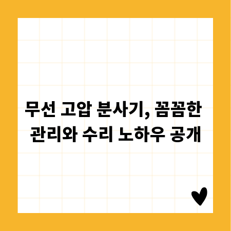 무선 고압 분사기, 꼼꼼한 관리와 수리 노하우 공개