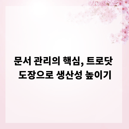 문서 관리의 핵심, 트로닷 도장으로 생산성 높이기