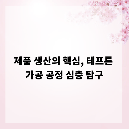제품 생산의 핵심, 테프론 가공 공정 심층 탐구