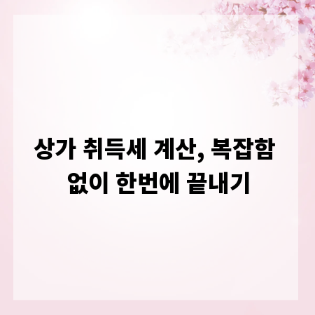 상가 취득세 계산, 복잡함 없이 한번에 끝내기