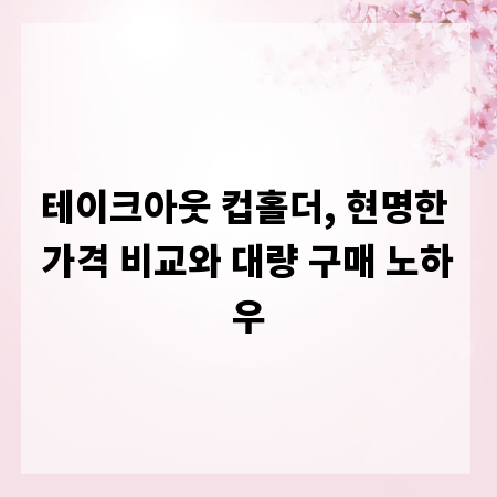 테이크아웃 컵홀더, 현명한 가격 비교와 대량 구매 노하우