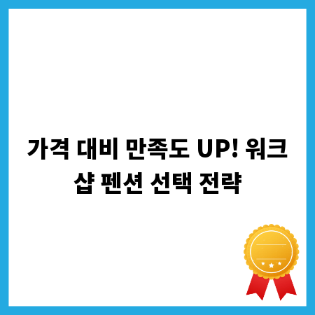 가격 대비 만족도 UP! 워크샵 펜션 선택 전략