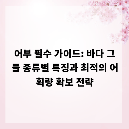어부 필수 가이드: 바다 그물 종류별 특징과 최적의 어획량 확보 전략