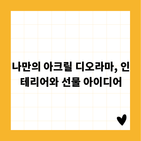 나만의 아크릴 디오라마, 인테리어와 선물 아이디어