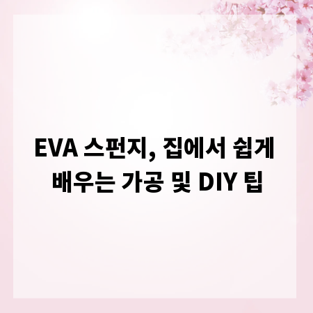 EVA 스펀지, 집에서 쉽게 배우는 가공 및 DIY 팁