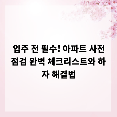 입주 전 필수! 아파트 사전점검 완벽 체크리스트와 하자 해결법