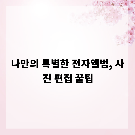 나만의 특별한 전자앨범, 사진 편집 꿀팁