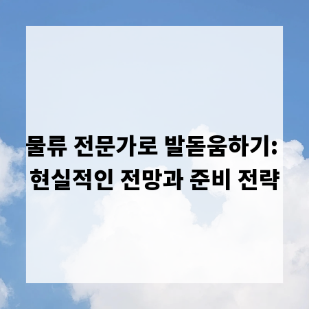 물류 전문가로 발돋움하기: 현실적인 전망과 준비 전략