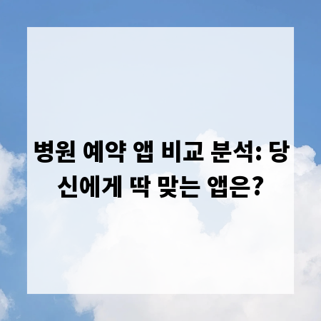 병원 예약 앱 비교 분석: 당신에게 딱 맞는 앱은?