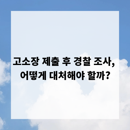 고소장 제출 후 경찰 조사, 어떻게 대처해야 할까?