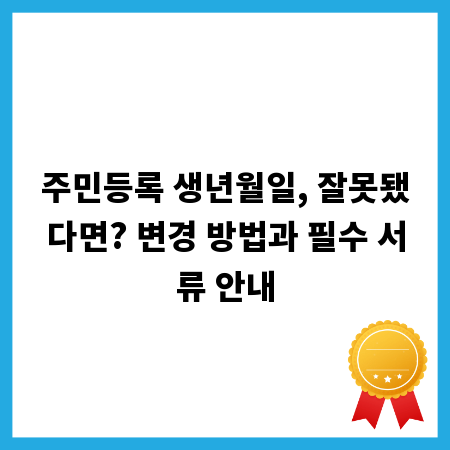 주민등록 생년월일, 잘못됐다면? 변경 방법과 필수 서류 안내