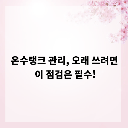 온수탱크 관리, 오래 쓰려면 이 점검은 필수!