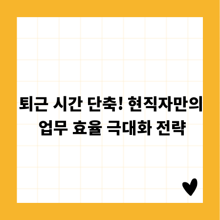 퇴근 시간 단축! 현직자만의 업무 효율 극대화 전략
