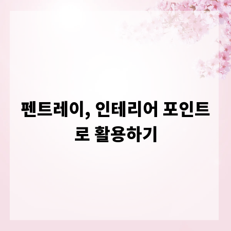 펜트레이, 인테리어 포인트로 활용하기