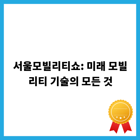 서울모빌리티쇼: 미래 모빌리티 기술의 모든 것