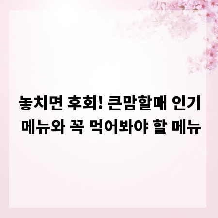 놓치면 후회! 큰맘할매 인기 메뉴와 꼭 먹어봐야 할 메뉴