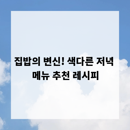 집밥의 변신! 색다른 저녁 메뉴 추천 레시피