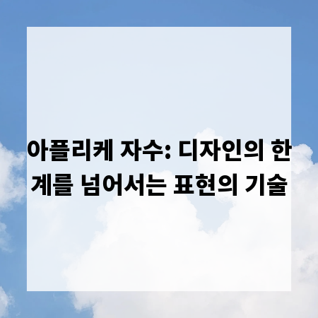 아플리케 자수: 디자인의 한계를 넘어서는 표현의 기술