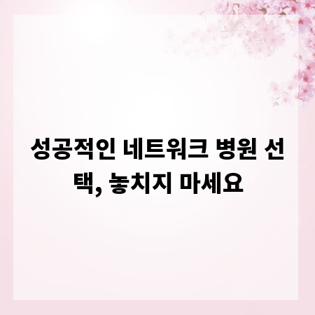 성공적인 네트워크 병원 선택, 놓치지 마세요
