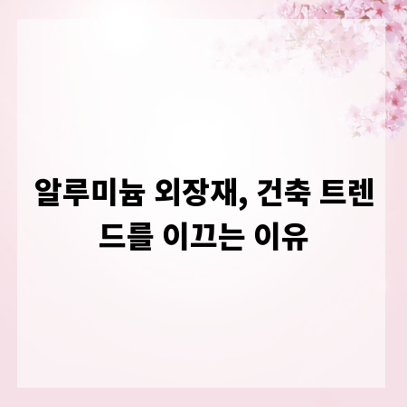 알루미늄 외장재, 건축 트렌드를 이끄는 이유